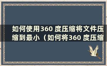 如何使用360 度压缩将文件压缩到最小（如何将360 度压缩文件夹压缩到最小）